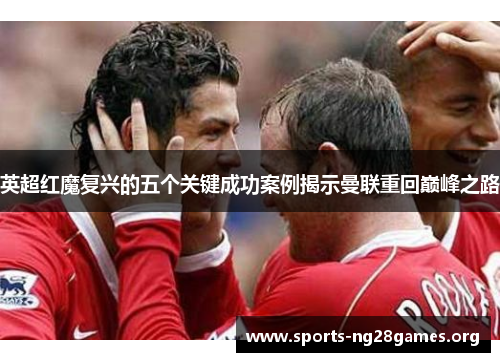 英超红魔复兴的五个关键成功案例揭示曼联重回巅峰之路 英超红魔复兴的五个关键成功案例揭示曼联重回巅峰之路