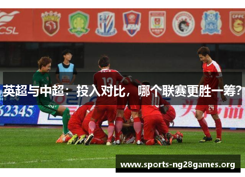 英超与中超：投入对比，哪个联赛更胜一筹？