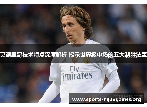 莫德里奇技术特点深度解析 揭示世界级中场的五大制胜法宝 莫德里奇技术特点深度解析 揭示世界级中场的五大制胜法宝