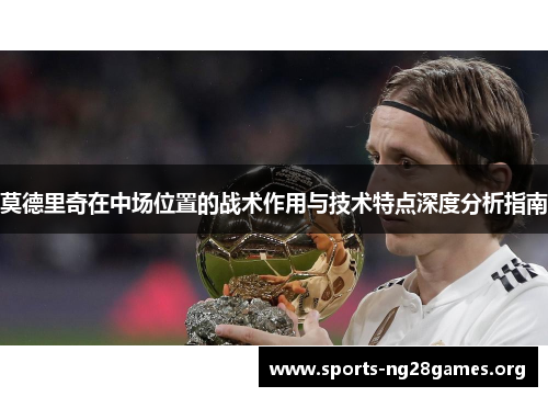 莫德里奇在中场位置的战术作用与技术特点深度分析指南