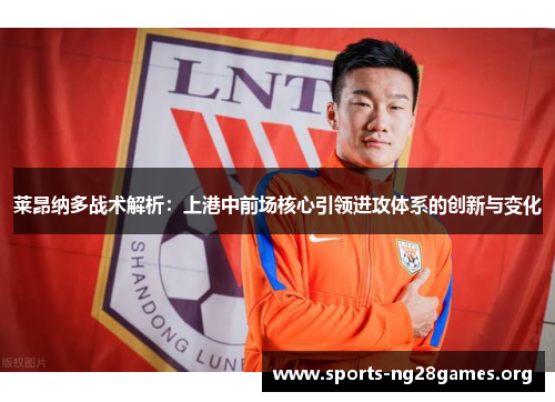 莱昂纳多战术解析:上港中前场核心引领进攻体系的创新与变化 莱昂纳多战术解析:上港中前场核心引领进攻体系的创新与变化