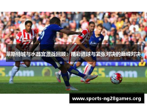 莱斯特城与水晶宫激战回顾：精彩进球与紧张对决的巅峰对决