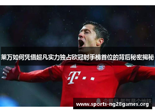 莱万如何凭借超凡实力独占欧冠射手榜首位的背后秘密揭秘 莱万如何凭借超凡实力独占欧冠射手榜首位的背后秘密揭秘