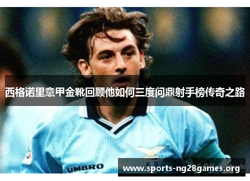西格诺里意甲金靴回顾他如何三度问鼎射手榜传奇之路 西格诺里意甲金靴回顾他如何三度问鼎射手榜传奇之路