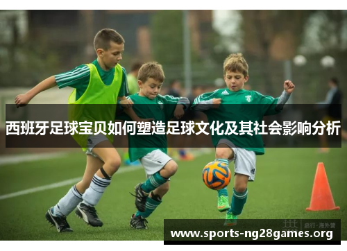 西班牙足球宝贝如何塑造足球文化及其社会影响分析