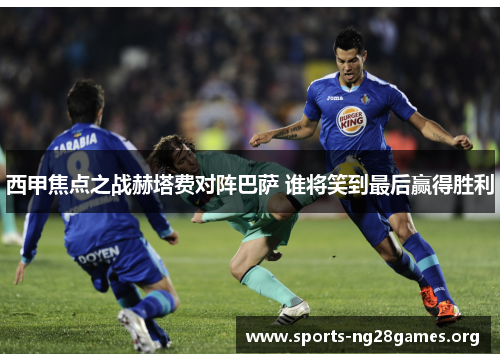 西甲焦点之战赫塔费对阵巴萨 谁将笑到最后赢得胜利 西甲焦点之战赫塔费对阵巴萨 谁将笑到最后赢得胜利
