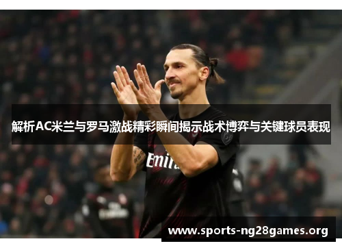 解析AC米兰与罗马激战精彩瞬间揭示战术博弈与关键球员表现 解析AC米兰与罗马激战精彩瞬间揭示战术博弈与关键球员表现