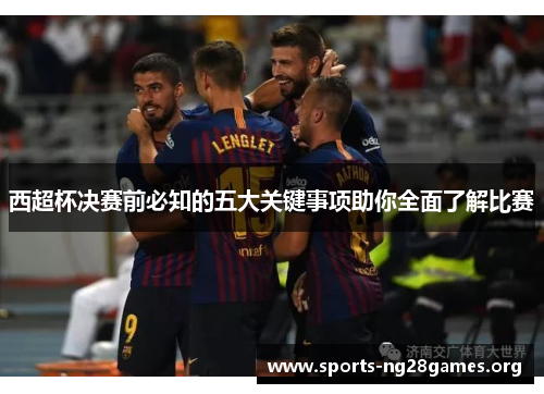 西超杯决赛前必知的五大关键事项助你全面了解比赛 西超杯决赛前必知的五大关键事项助你全面了解比赛