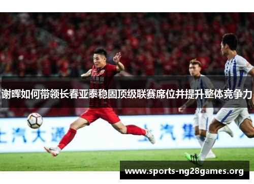 谢晖如何带领长春亚泰稳固顶级联赛席位并提升整体竞争力