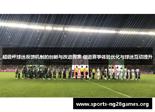 超级杯球迷反馈机制的创新与改进探索 促进赛事体验优化与球迷互动提升 超级杯球迷反馈机制的创新与改进探索 促进赛事体验优化与球迷互动提升