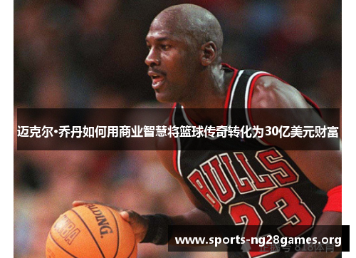 迈克尔·乔丹如何用商业智慧将篮球传奇转化为30亿美元财富
