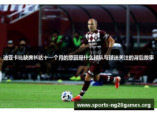 迪亚卡比缺席长达十一个月的原因是什么球队与球迷关注的背后故事