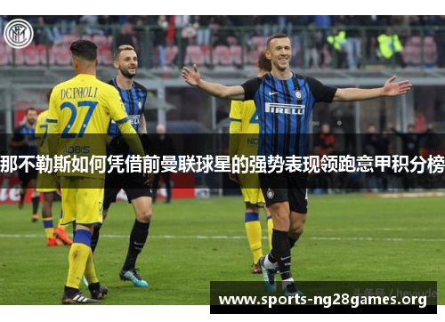 那不勒斯如何凭借前曼联球星的强势表现领跑意甲积分榜 那不勒斯如何凭借前曼联球星的强势表现领跑意甲积分榜