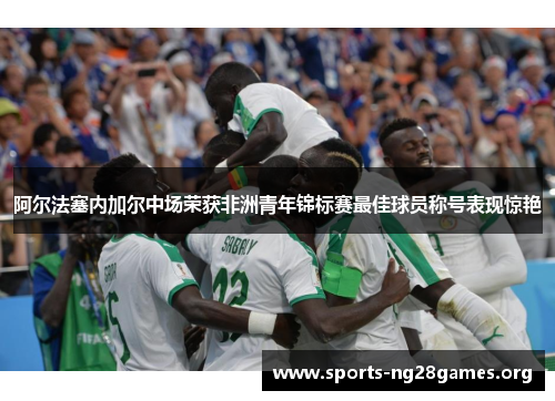 阿尔法塞内加尔中场荣获非洲青年锦标赛最佳球员称号表现惊艳