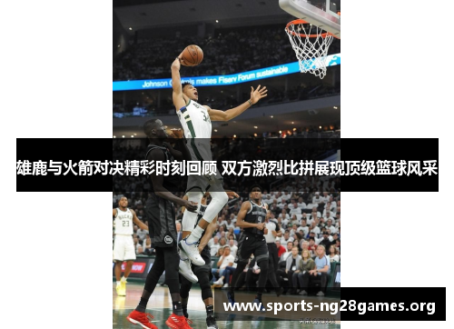 雄鹿与火箭对决精彩时刻回顾 双方激烈比拼展现顶级篮球风采 雄鹿与火箭对决精彩时刻回顾 双方激烈比拼展现顶级篮球风采