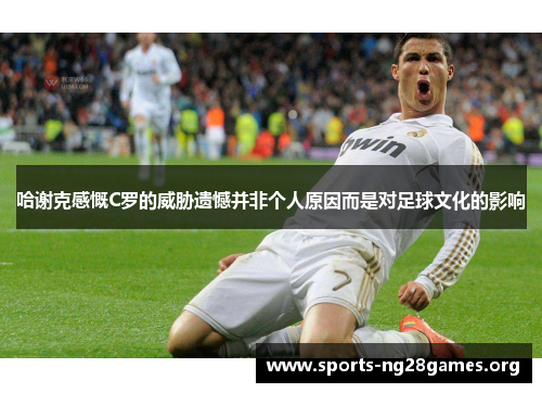 哈谢克感慨C罗的威胁遗憾并非个人原因而是对足球文化的影响