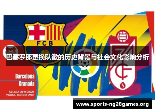 巴塞罗那更换队徽的历史背景与社会文化影响分析 巴塞罗那更换队徽的历史背景与社会文化影响分析