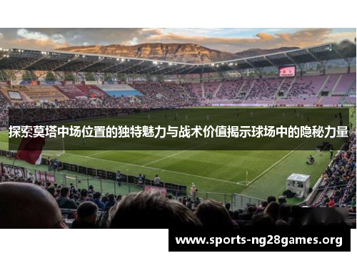 探索莫塔中场位置的独特魅力与战术价值揭示球场中的隐秘力量