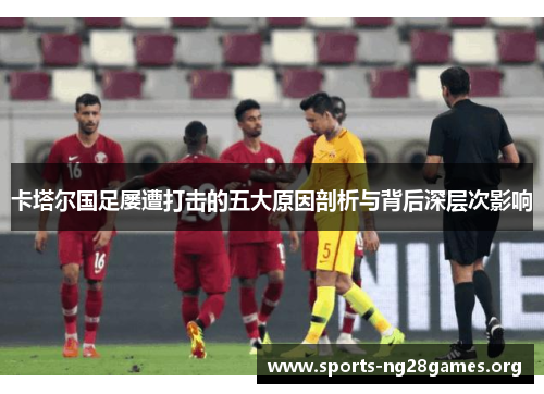 卡塔尔国足屡遭打击的五大原因剖析与背后深层次影响 卡塔尔国足屡遭打击的五大原因剖析与背后深层次影响