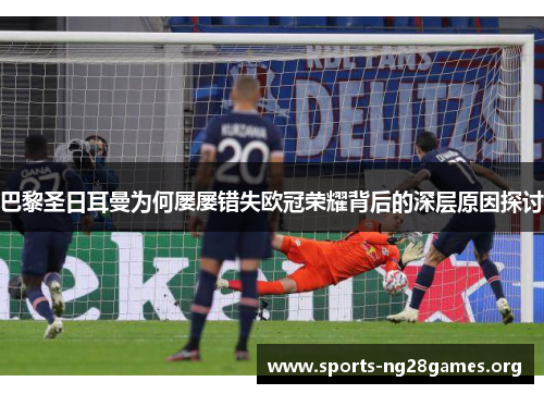 巴黎圣日耳曼为何屡屡错失欧冠荣耀背后的深层原因探讨 巴黎圣日耳曼为何屡屡错失欧冠荣耀背后的深层原因探讨