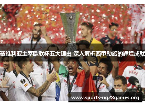 塞维利亚主宰欧联杯五大理由 深入解析西甲劲旅的辉煌成就