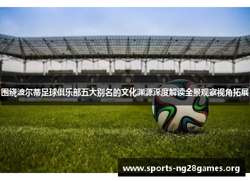 围绕波尔蒂足球俱乐部五大别名的文化渊源深度解读全景观察视角拓展