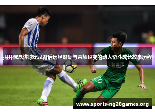 揭开武磊进球纪录背后历经磨砺与荣耀蜕变的动人奋斗成长故事历程 揭开武磊进球纪录背后历经磨砺与荣耀蜕变的动人奋斗成长故事历程