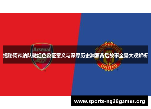 揭秘阿森纳队徽红色象征意义与深厚历史渊源背后故事全景大观解析 揭秘阿森纳队徽红色象征意义与深厚历史渊源背后故事全景大观解析