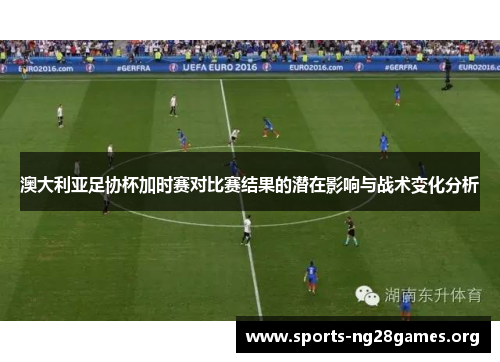 澳大利亚足协杯加时赛对比赛结果的潜在影响与战术变化分析 澳大利亚足协杯加时赛对比赛结果的潜在影响与战术变化分析