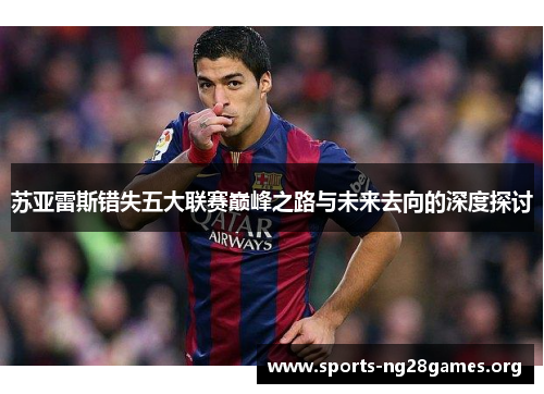 苏亚雷斯错失五大联赛巅峰之路与未来去向的深度探讨