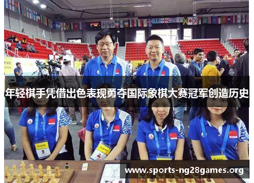 年轻棋手凭借出色表现勇夺国际象棋大赛冠军创造历史