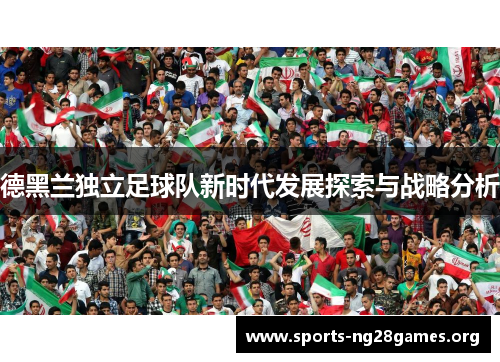 德黑兰独立足球队新时代发展探索与战略分析 德黑兰独立足球队新时代发展探索与战略分析