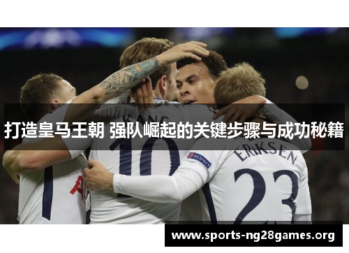 打造皇马王朝 强队崛起的关键步骤与成功秘籍 打造皇马王朝 强队崛起的关键步骤与成功秘籍