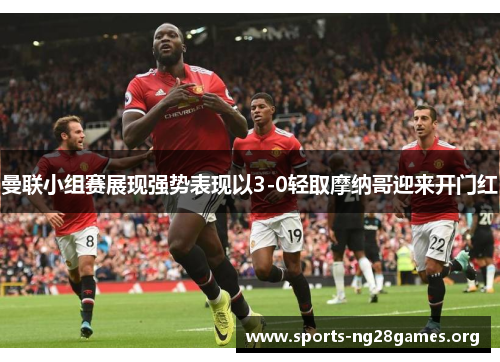 曼联小组赛展现强势表现以3-0轻取摩纳哥迎来开门红 曼联小组赛展现强势表现以3-0轻取摩纳哥迎来开门红