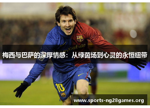 梅西与巴萨的深厚情感:从绿茵场到心灵的永恒纽带 梅西与巴萨的深厚情感:从绿茵场到心灵的永恒纽带