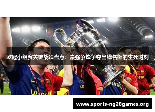 欧冠小组赛关键战役盘点:豪强争锋争夺出线名额的生死时刻 欧冠小组赛关键战役盘点:豪强争锋争夺出线名额的生死时刻