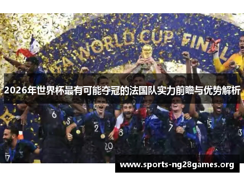 2026年世界杯最有可能夺冠的法国队实力前瞻与优势解析