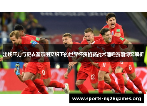 出线压力与更衣室氛围交织下的世界杯资格赛战术前瞻赛前博弈解析
